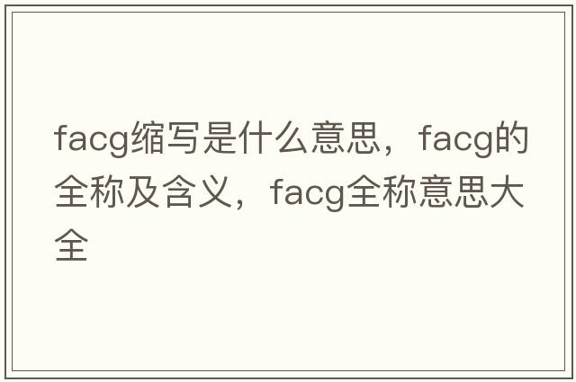 facg縮寫(xiě)是什么意思，facg的全稱(chēng)及含義，facg全稱(chēng)意思大全