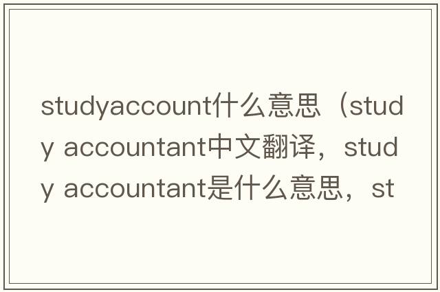 studyaccount什么意思（study accountant中文翻譯，study accountant是什么意思，study accountant發(fā)音、用法及例句）