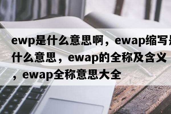 ewp是什么意思啊，ewap縮寫(xiě)是什么意思，ewap的全稱(chēng)及含義，ewap全稱(chēng)意思大全