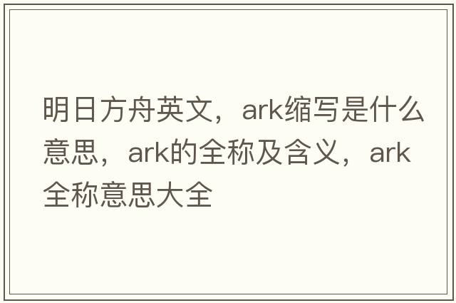 明日方舟英文，ark縮寫(xiě)是什么意思，ark的全稱(chēng)及含義，ark全稱(chēng)意思大全