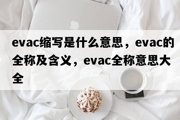 evac縮寫(xiě)是什么意思，evac的全稱(chēng)及含義，evac全稱(chēng)意思大全