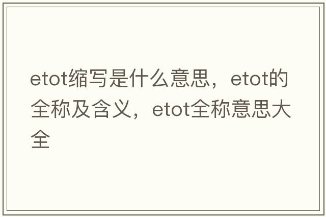 etot縮寫(xiě)是什么意思，etot的全稱(chēng)及含義，etot全稱(chēng)意思大全