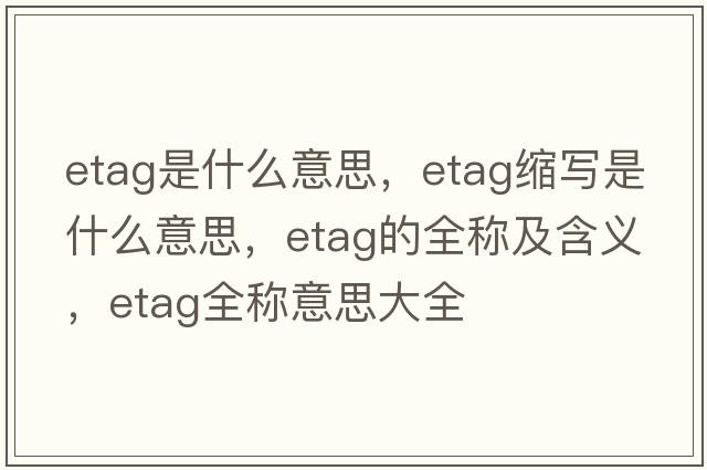 etag是什么意思，etag縮寫(xiě)是什么意思，etag的全稱(chēng)及含義，etag全稱(chēng)意思大全