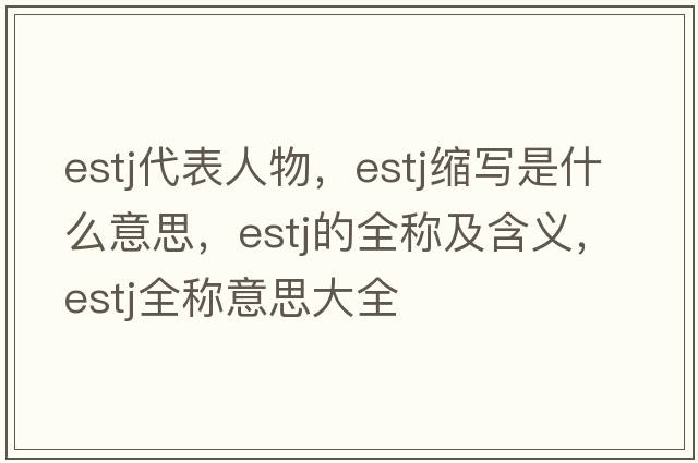estj代表人物，estj縮寫(xiě)是什么意思，estj的全稱(chēng)及含義，estj全稱(chēng)意思大全