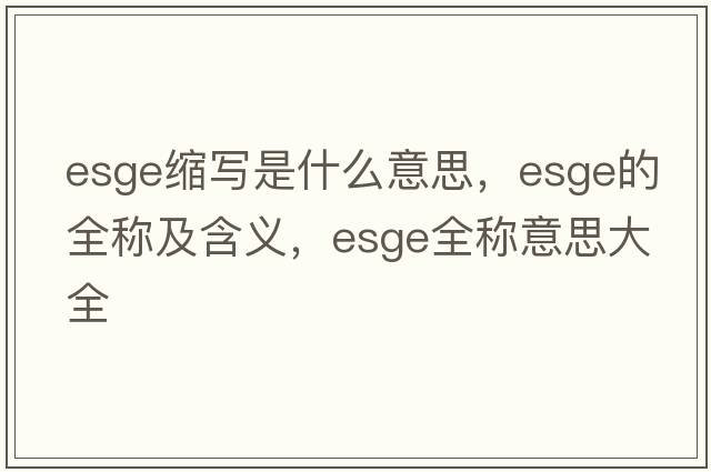 esge縮寫(xiě)是什么意思，esge的全稱(chēng)及含義，esge全稱(chēng)意思大全