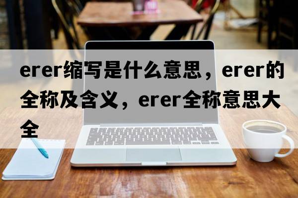 erer縮寫(xiě)是什么意思，erer的全稱(chēng)及含義，erer全稱(chēng)意思大全
