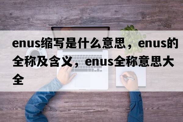 enus縮寫(xiě)是什么意思，enus的全稱(chēng)及含義，enus全稱(chēng)意思大全
