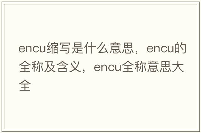 encu縮寫(xiě)是什么意思，encu的全稱(chēng)及含義，encu全稱(chēng)意思大全
