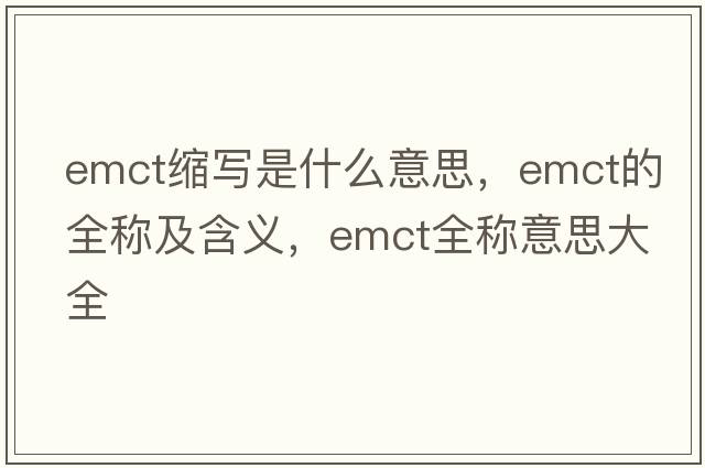 emct縮寫(xiě)是什么意思，emct的全稱(chēng)及含義，emct全稱(chēng)意思大全