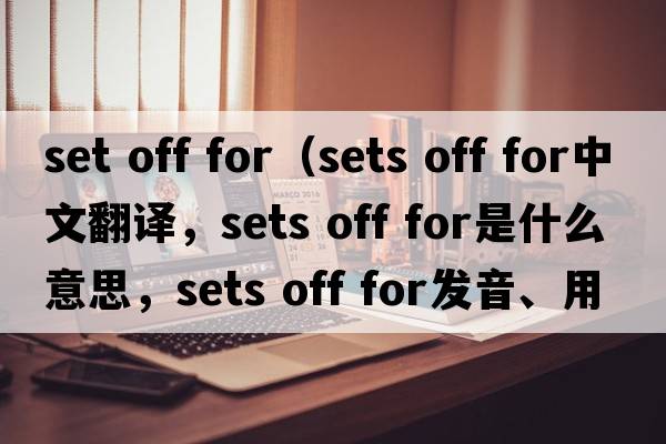 set off for（sets off for中文翻譯，sets off for是什么意思，sets off for發(fā)音、用法及例句）