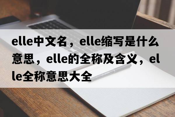 elle中文名，elle縮寫(xiě)是什么意思，elle的全稱(chēng)及含義，elle全稱(chēng)意思大全
