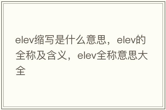 elev縮寫(xiě)是什么意思，elev的全稱(chēng)及含義，elev全稱(chēng)意思大全