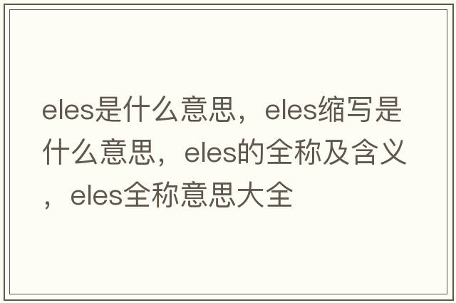 eles是什么意思，eles縮寫(xiě)是什么意思，eles的全稱(chēng)及含義，eles全稱(chēng)意思大全