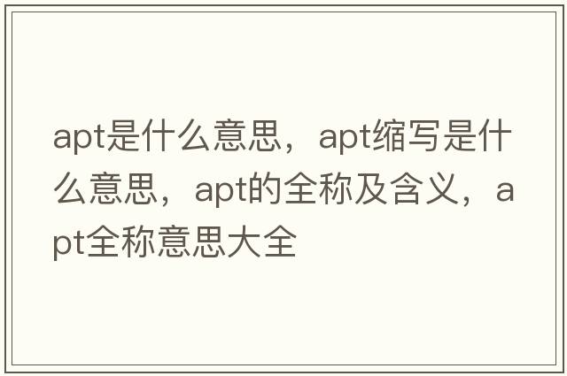 apt是什么意思，apt縮寫(xiě)是什么意思，apt的全稱(chēng)及含義，apt全稱(chēng)意思大全
