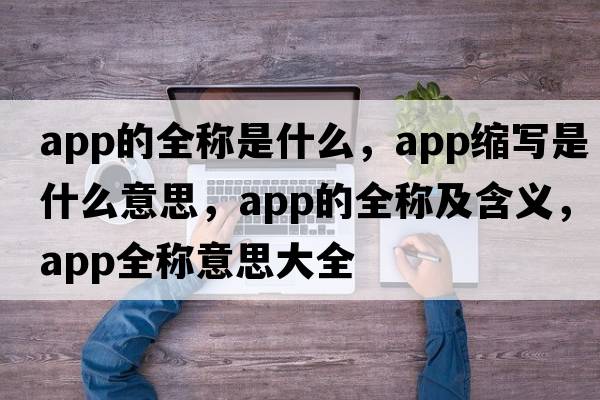 app的全稱(chēng)是什么，app縮寫(xiě)是什么意思，app的全稱(chēng)及含義，app全稱(chēng)意思大全