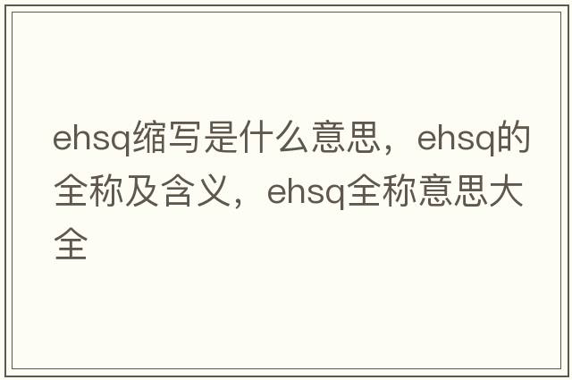ehsq縮寫(xiě)是什么意思，ehsq的全稱(chēng)及含義，ehsq全稱(chēng)意思大全