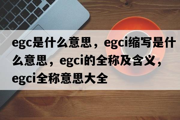 egc是什么意思，egci縮寫(xiě)是什么意思，egci的全稱(chēng)及含義，egci全稱(chēng)意思大全