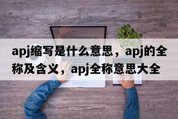apj縮寫(xiě)是什么意思，apj的全稱(chēng)及含義，apj全稱(chēng)意思大全