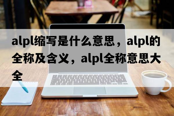 alpl縮寫(xiě)是什么意思，alpl的全稱(chēng)及含義，alpl全稱(chēng)意思大全