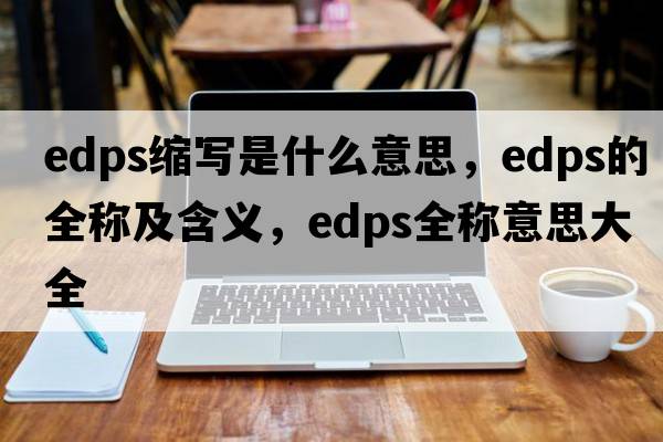 edps縮寫(xiě)是什么意思，edps的全稱(chēng)及含義，edps全稱(chēng)意思大全