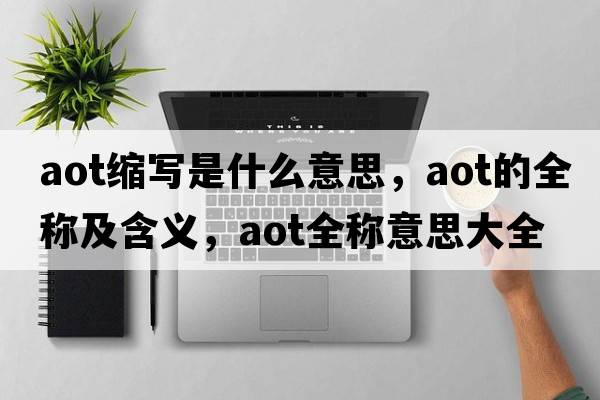 aot縮寫(xiě)是什么意思，aot的全稱(chēng)及含義，aot全稱(chēng)意思大全