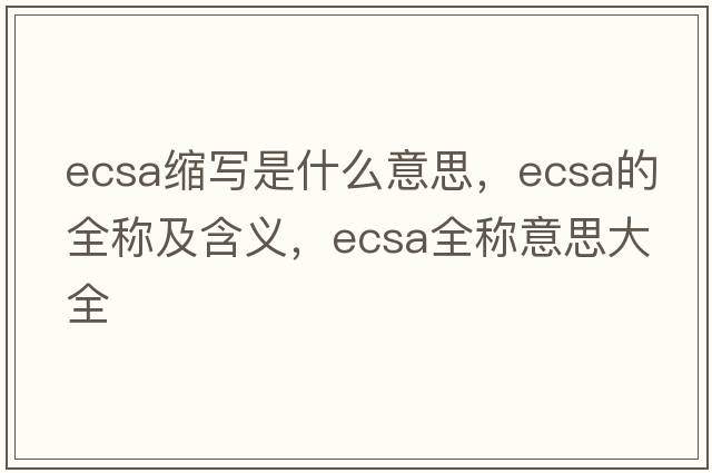 ecsa縮寫(xiě)是什么意思，ecsa的全稱(chēng)及含義，ecsa全稱(chēng)意思大全