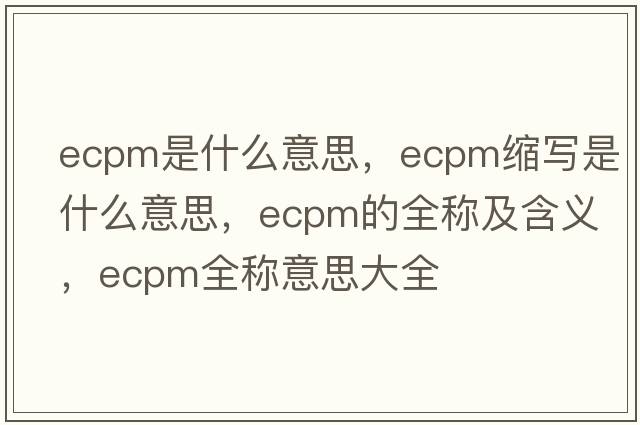 ecpm是什么意思，ecpm縮寫(xiě)是什么意思，ecpm的全稱(chēng)及含義，ecpm全稱(chēng)意思大全