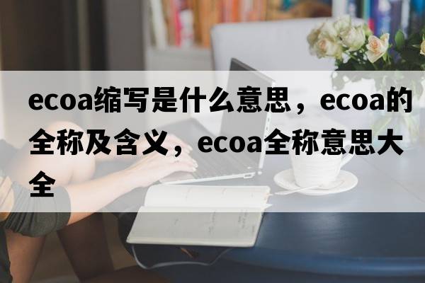 ecoa縮寫(xiě)是什么意思，ecoa的全稱(chēng)及含義，ecoa全稱(chēng)意思大全