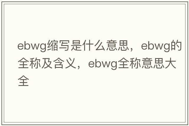 ebwg縮寫(xiě)是什么意思，ebwg的全稱(chēng)及含義，ebwg全稱(chēng)意思大全