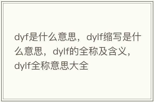 dyf是什么意思，dylf縮寫(xiě)是什么意思，dylf的全稱(chēng)及含義，dylf全稱(chēng)意思大全