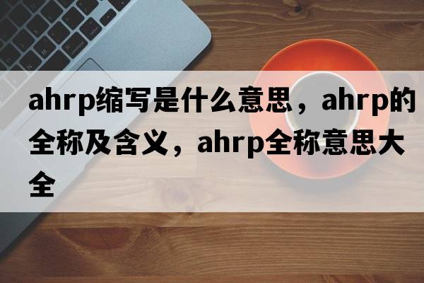 ahrp縮寫(xiě)是什么意思，ahrp的全稱(chēng)及含義，ahrp全稱(chēng)意思大全