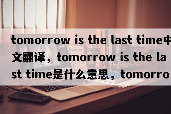 tomorrow is the last time中文翻譯，tomorrow is the last time是什么意思，tomorrow is the last time發(fā)音、用法及例句