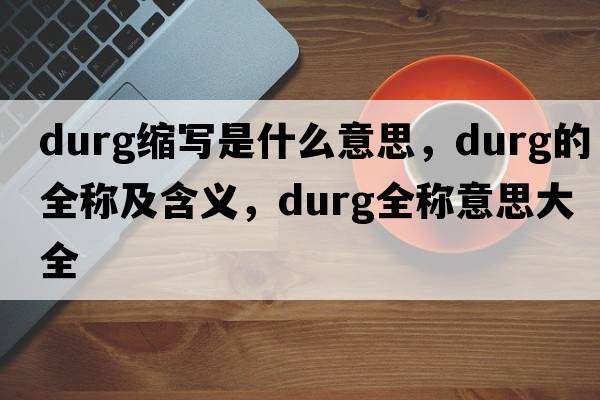 durg縮寫(xiě)是什么意思，durg的全稱(chēng)及含義，durg全稱(chēng)意思大全
