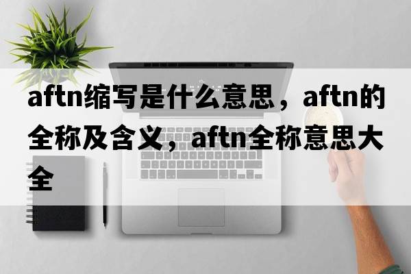 aftn縮寫(xiě)是什么意思，aftn的全稱(chēng)及含義，aftn全稱(chēng)意思大全