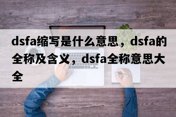 dsfa縮寫(xiě)是什么意思，dsfa的全稱(chēng)及含義，dsfa全稱(chēng)意思大全