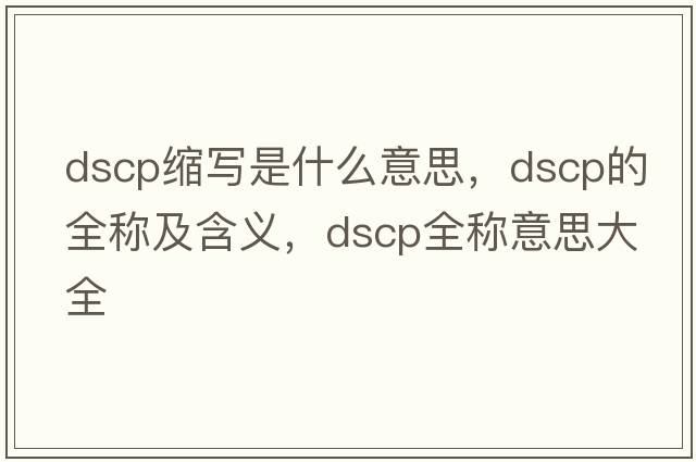 dscp縮寫(xiě)是什么意思，dscp的全稱(chēng)及含義，dscp全稱(chēng)意思大全