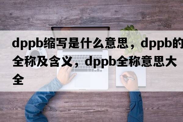 dppb縮寫(xiě)是什么意思，dppb的全稱(chēng)及含義，dppb全稱(chēng)意思大全