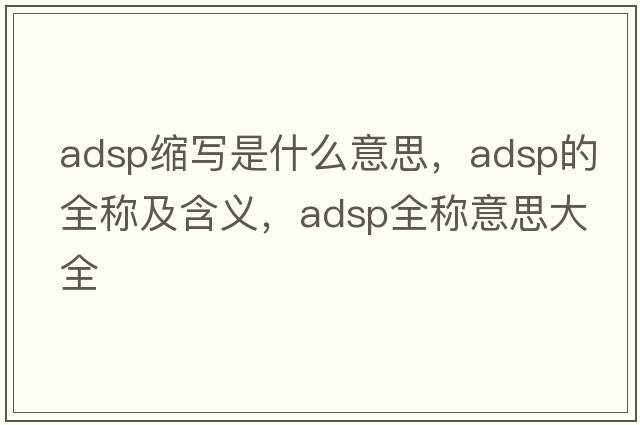 adsp縮寫(xiě)是什么意思，adsp的全稱(chēng)及含義，adsp全稱(chēng)意思大全