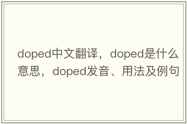 doped中文翻譯，doped是什么意思，doped發(fā)音、用法及例句
