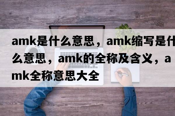 amk是什么意思，amk縮寫(xiě)是什么意思，amk的全稱(chēng)及含義，amk全稱(chēng)意思大全