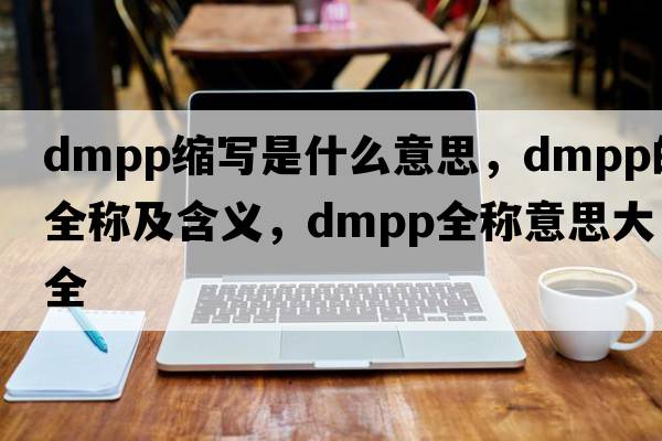 dmpp縮寫(xiě)是什么意思，dmpp的全稱(chēng)及含義，dmpp全稱(chēng)意思大全