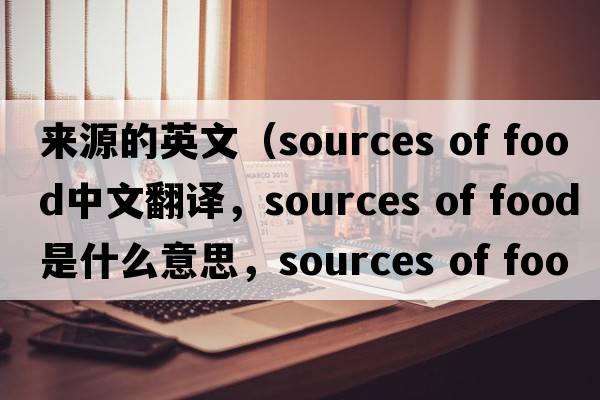來(lái)源的英文（sources of food中文翻譯，sources of food是什么意思，sources of food發(fā)音、用法及例句）