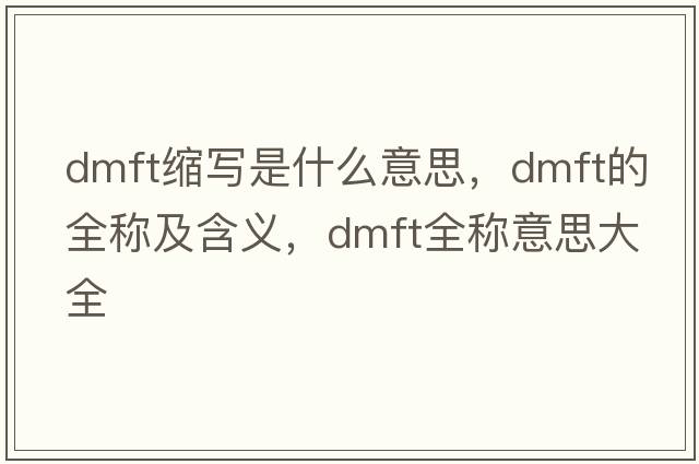 dmft縮寫(xiě)是什么意思，dmft的全稱(chēng)及含義，dmft全稱(chēng)意思大全