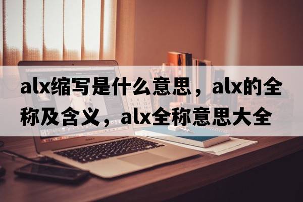 alx縮寫(xiě)是什么意思，alx的全稱(chēng)及含義，alx全稱(chēng)意思大全