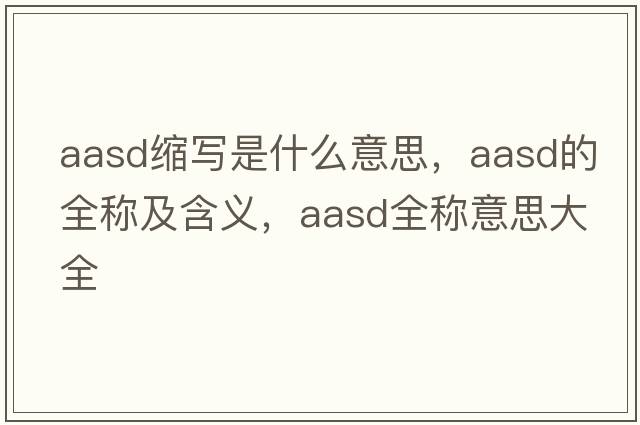 aasd縮寫(xiě)是什么意思，aasd的全稱(chēng)及含義，aasd全稱(chēng)意思大全