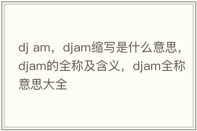 dj am，djam縮寫(xiě)是什么意思，djam的全稱(chēng)及含義，djam全稱(chēng)意思大全