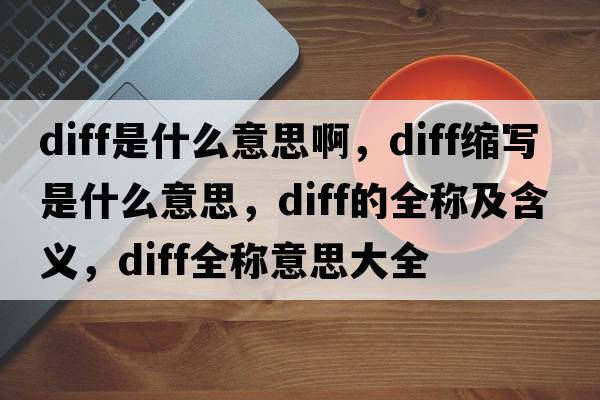 diff是什么意思啊，diff縮寫(xiě)是什么意思，diff的全稱(chēng)及含義，diff全稱(chēng)意思大全