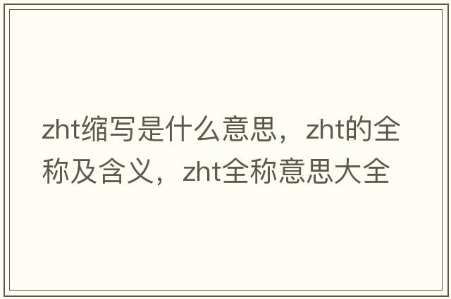 zht縮寫(xiě)是什么意思，zht的全稱(chēng)及含義，zht全稱(chēng)意思大全