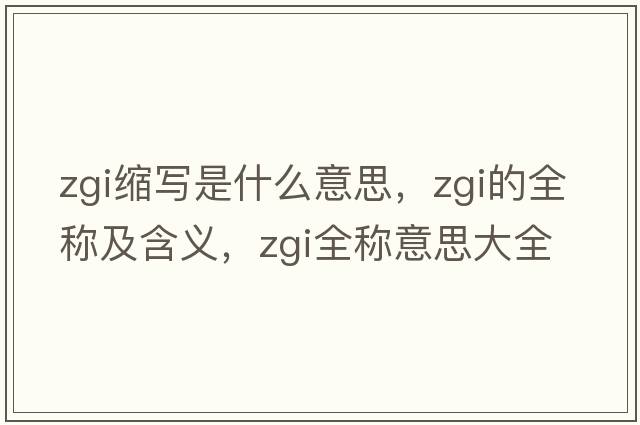 zgi縮寫(xiě)是什么意思，zgi的全稱(chēng)及含義，zgi全稱(chēng)意思大全