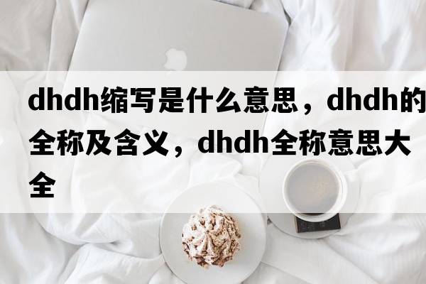 dhdh縮寫(xiě)是什么意思，dhdh的全稱(chēng)及含義，dhdh全稱(chēng)意思大全
